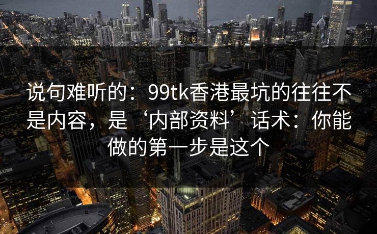 说句难听的：99tk香港最坑的往往不是内容，是‘内部资料’话术：你能做的第一步是这个