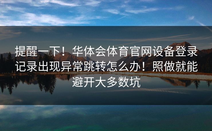提醒一下！华体会体育官网设备登录记录出现异常跳转怎么办！照做就能避开大多数坑