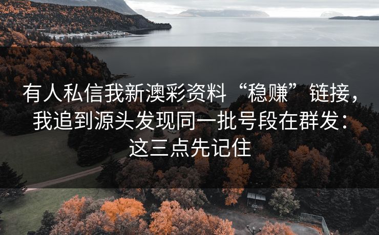 有人私信我新澳彩资料“稳赚”链接，我追到源头发现同一批号段在群发：这三点先记住