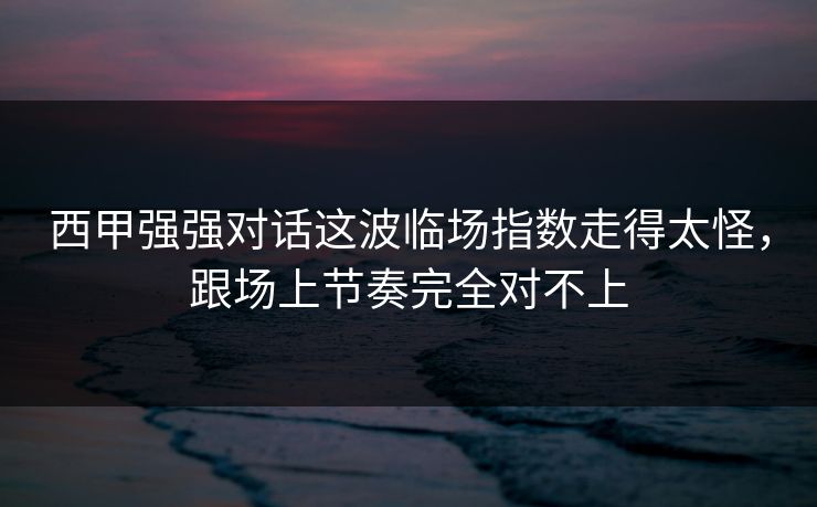 西甲强强对话这波临场指数走得太怪，跟场上节奏完全对不上