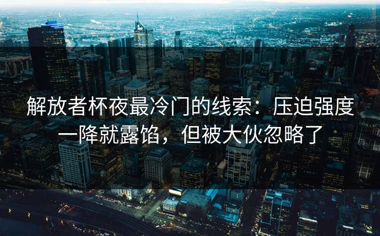 解放者杯夜最冷门的线索：压迫强度一降就露馅，但被大伙忽略了