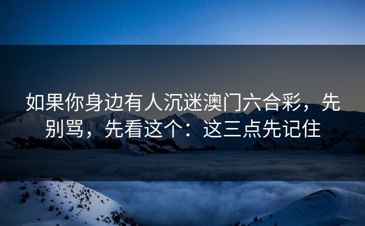 如果你身边有人沉迷澳门六合彩,先别骂,先看这个:这三点先记住 如果你身边有人沉迷澳门六合彩,先别骂,先看这个:这三点先记住