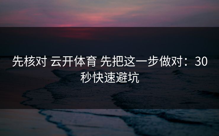 先核对 云开体育 先把这一步做对：30秒快速避坑
