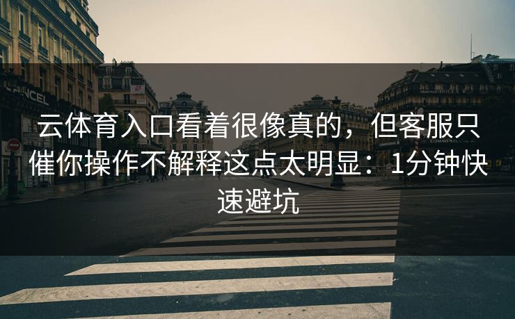 云体育入口看着很像真的，但客服只催你操作不解释这点太明显：1分钟快速避坑