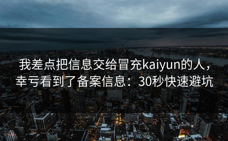 我差点把信息交给冒充kaiyun的人,幸亏看到了备案信息:30秒快速避坑 我差点把信息交给冒充kaiyun的人,幸亏看到了备案信息:30秒快速避坑