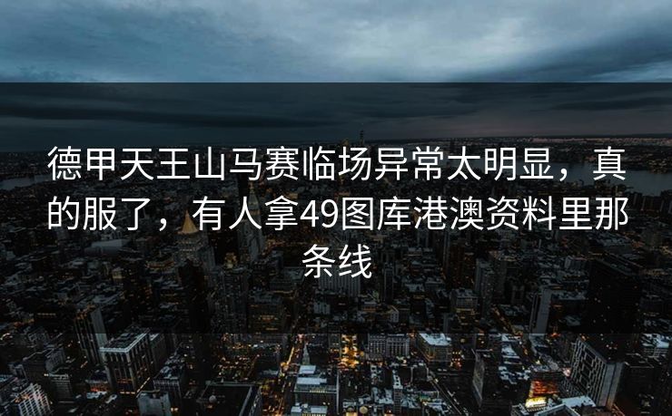 德甲天王山马赛临场异常太明显,真的服了,有人拿49图库港澳资料里那条线 德甲天王山马赛临场异常太明显,真的服了,有人拿49图库港澳资料里那条线