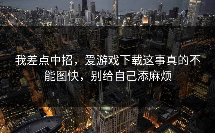 我差点中招,爱游戏下载这事真的不能图快,别给自己添麻烦 我差点中招,爱游戏下载这事真的不能图快,别给自己添麻烦