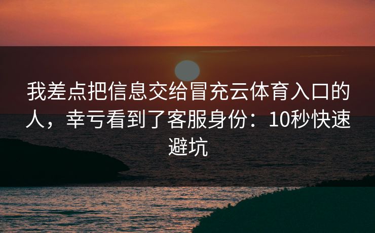 我差点把信息交给冒充云体育入口的人,幸亏看到了客服身份:10秒快速避坑 我差点把信息交给冒充云体育入口的人,幸亏看到了客服身份:10秒快速避坑